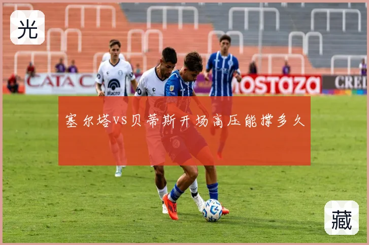 塞尔塔vs贝蒂斯开场高压能撑多久