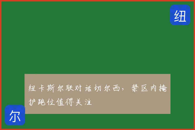 纽卡斯尔联对话切尔西，禁区内掩护跑位值得关注