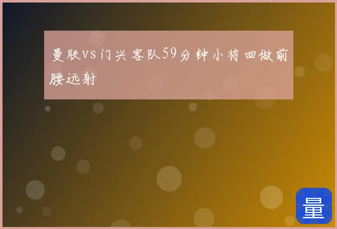 曼联vs门兴客队59分钟小将回做前腰远射