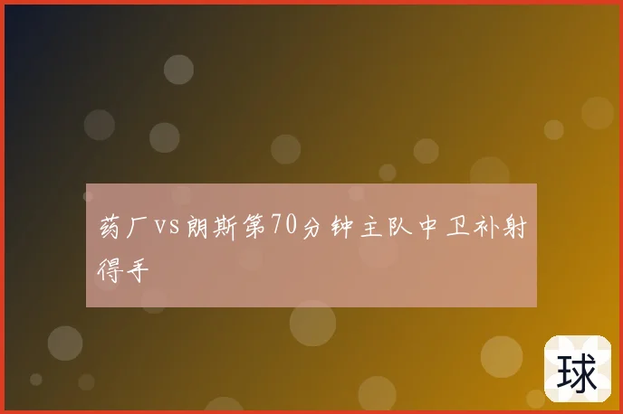 药厂vs朗斯第70分钟主队中卫补射得手