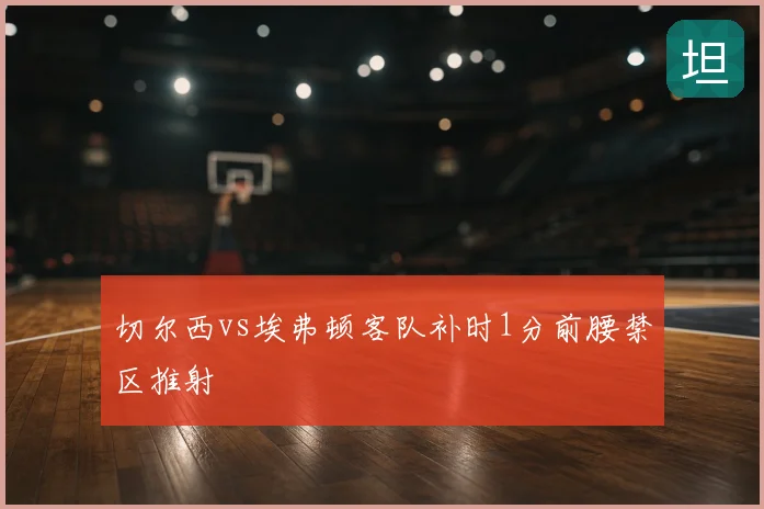 切尔西vs埃弗顿客队补时1分前腰禁区推射